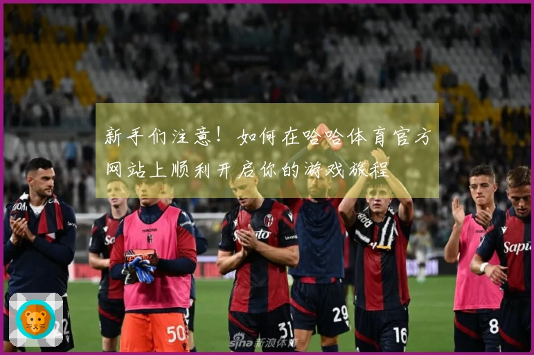 新手们注意!如何在哈哈体育官方网站上顺利开启你的游戏旅程