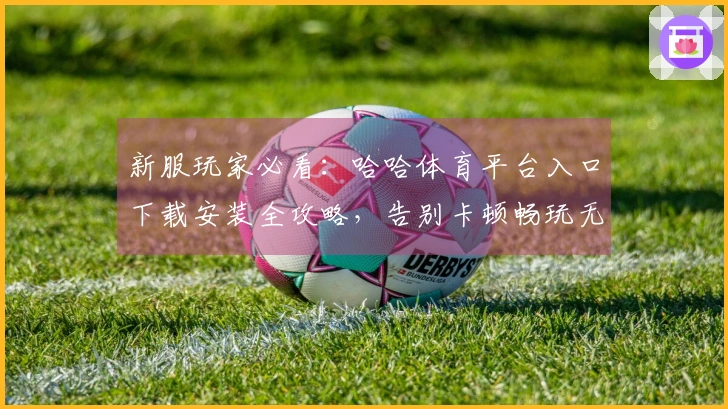 新服玩家必看:哈哈体育平台入口下载安装全攻略,告别卡顿畅玩无忧