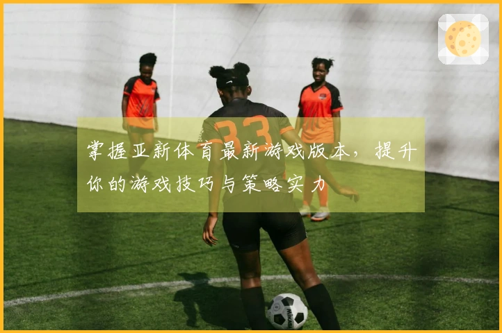掌握亚新体育最新游戏版本，提升你的游戏技巧与策略实力