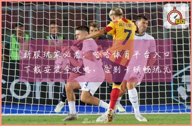 新服玩家必看：哈哈体育平台入口下载安装全攻略，告别卡顿畅玩无忧