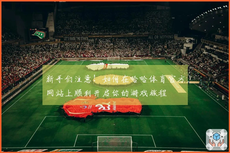 新手们注意！如何在哈哈体育官方网站上顺利开启你的游戏旅程