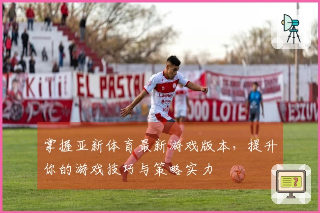 掌握亚新体育最新游戏版本，提升你的游戏技巧与策略实力