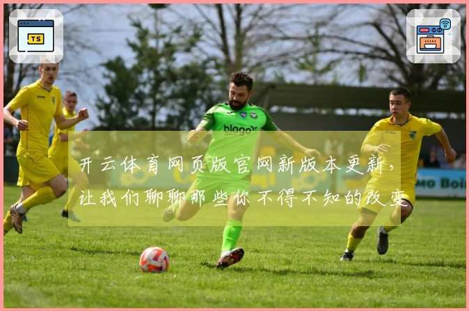 开云体育网页版官网新版本更新，让我们聊聊那些你不得不知的改变与技巧