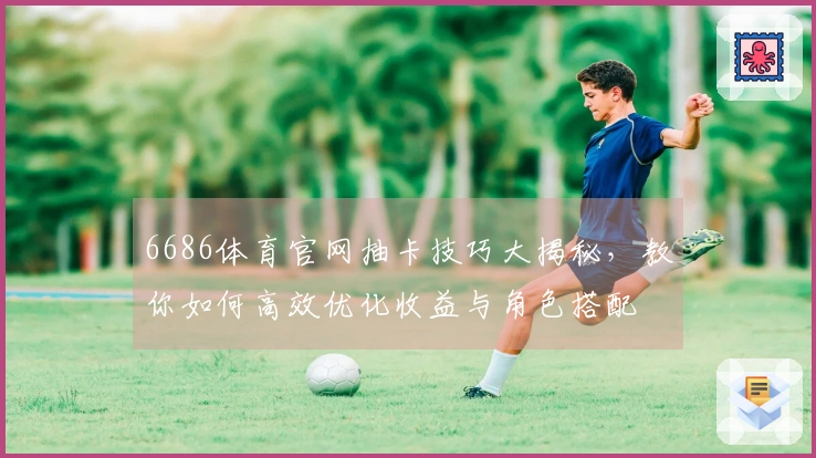 6686体育官网抽卡技巧大揭秘，教你如何高效优化收益与角色搭配