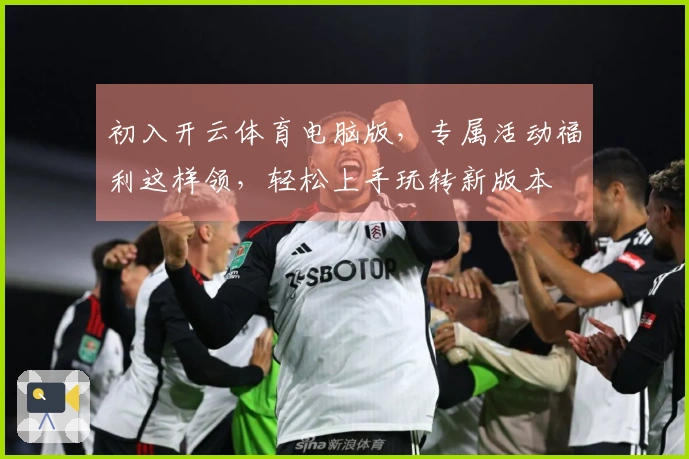 初入开云体育电脑版，专属活动福利这样领，轻松上手玩转新版本